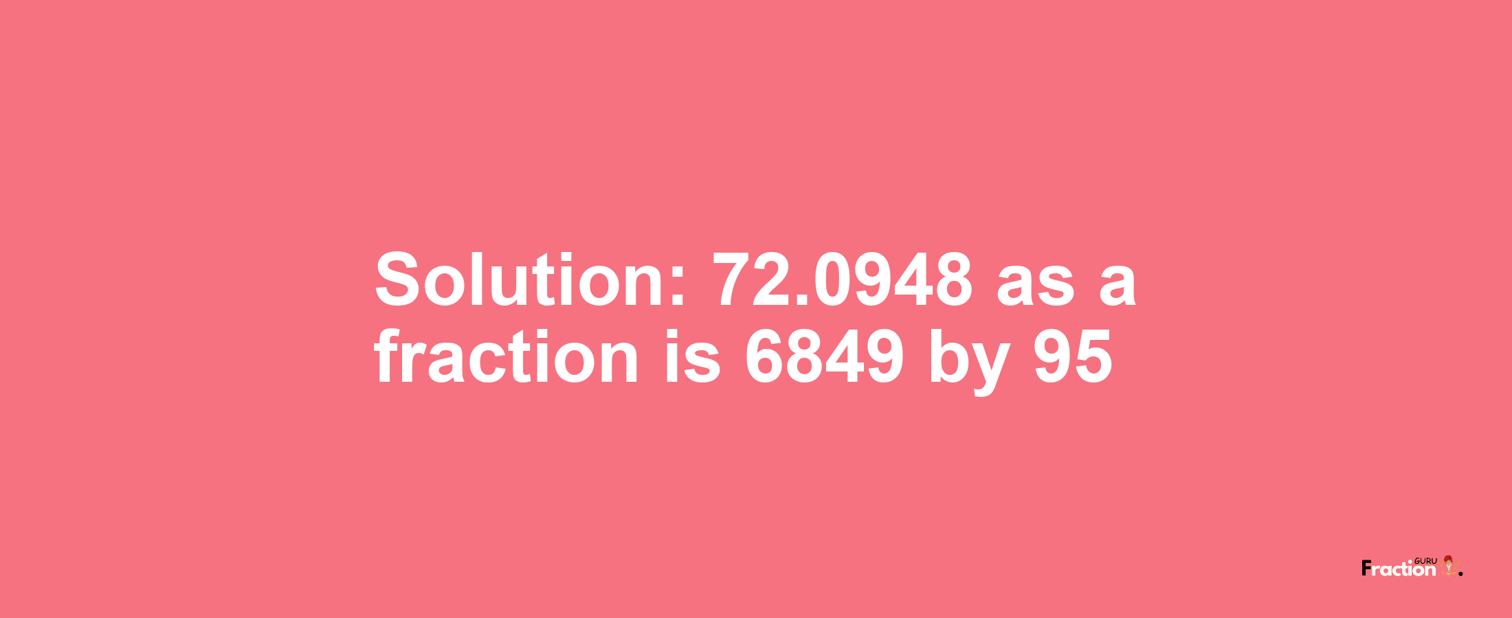 Solution:72.0948 as a fraction is 6849/95